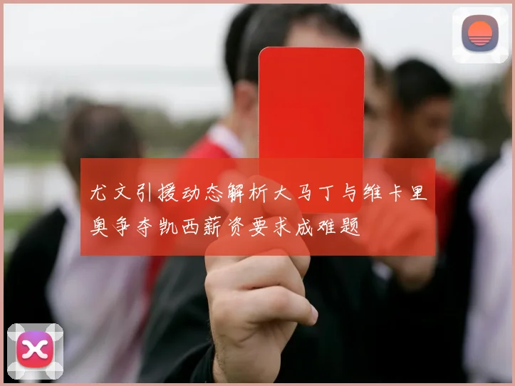 尤文引援动态解析大马丁与维卡里奥争夺凯西薪资要求成难题