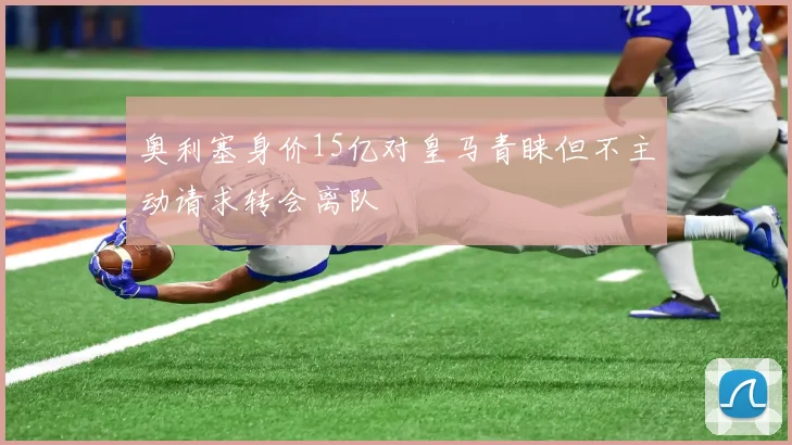 奥利塞身价15亿对皇马青睐但不主动请求转会离队