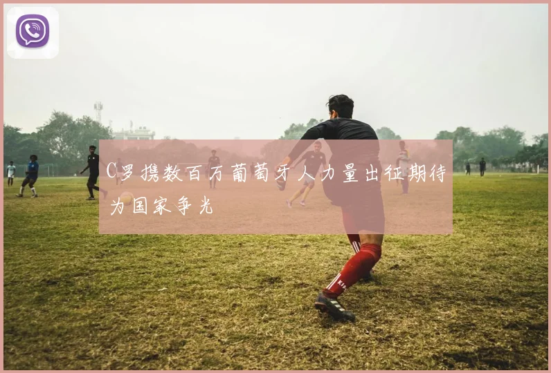 C罗携数百万葡萄牙人力量出征期待为国家争光