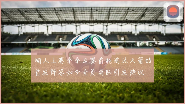 湖人上赛季季后赛首轮淘汰火箭的首发阵容如今全员离队引发热议