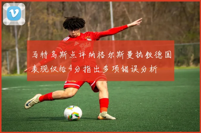 马特乌斯点评纳格尔斯曼执教德国表现仅给4分指出多项错误分析