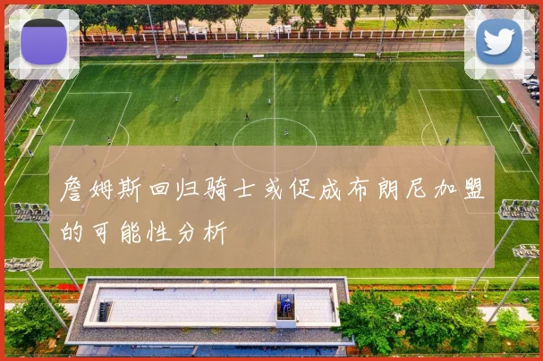 詹姆斯回归骑士或促成布朗尼加盟的可能性分析
