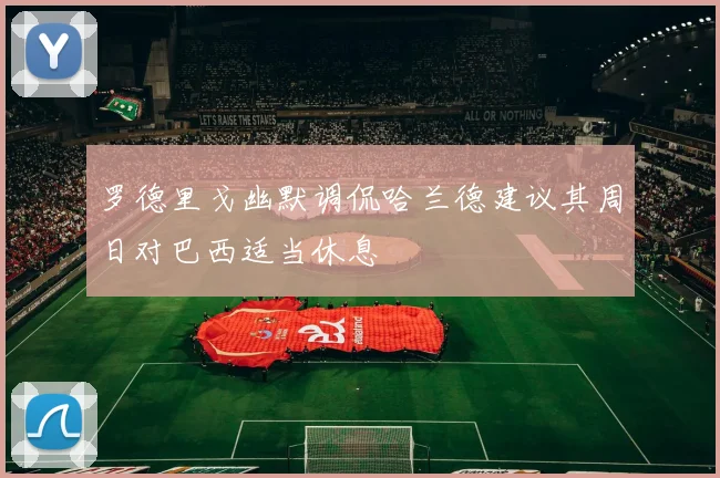罗德里戈幽默调侃哈兰德建议其周日对巴西适当休息