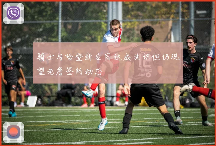 骑士与哈登新合同达成共识但仍观望老詹签约动态