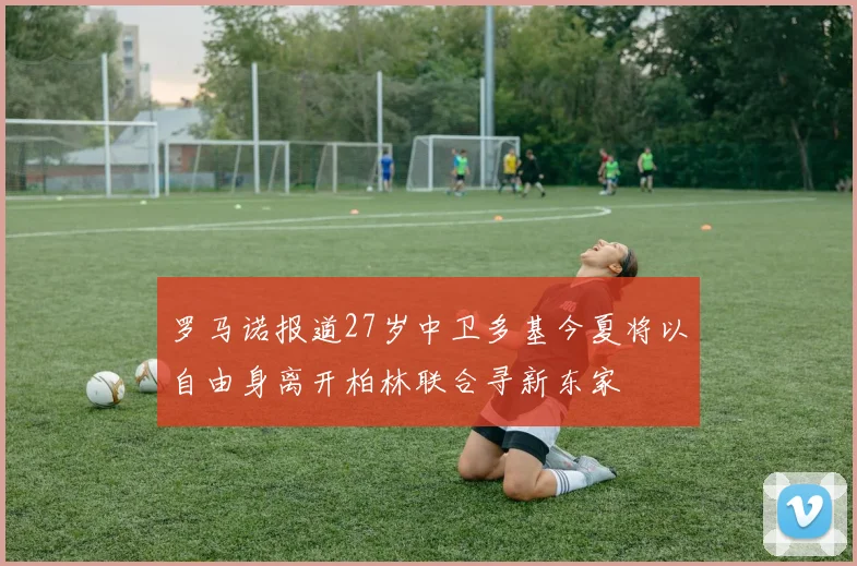罗马诺报道27岁中卫多基今夏将以自由身离开柏林联合寻新东家