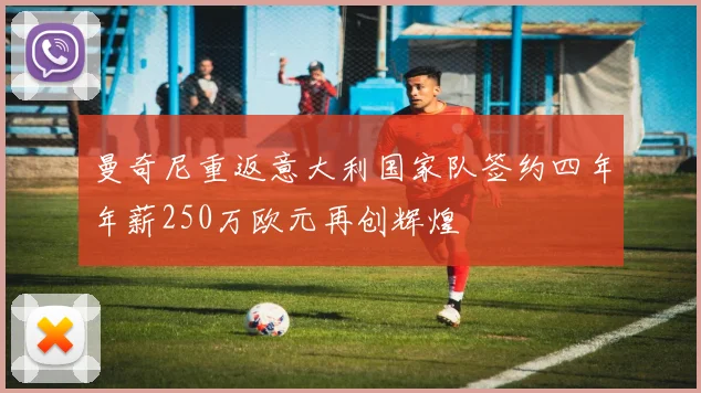 曼奇尼重返意大利国家队签约四年年薪250万欧元再创辉煌