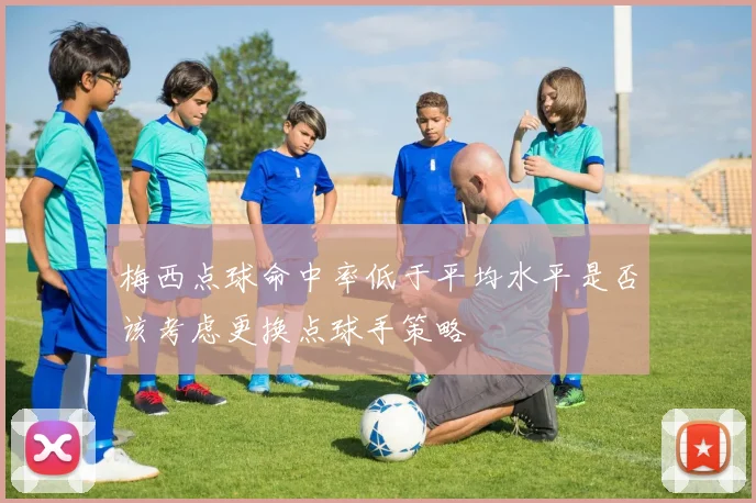 梅西点球命中率低于平均水平是否该考虑更换点球手策略