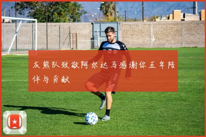 灰熊队致敬阿尔达马感谢你五年陪伴与贡献