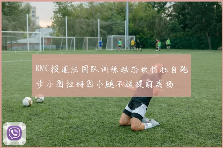 RMC报道法国队训练动态坎特独自跑步小图拉姆因小腿不适提前离场