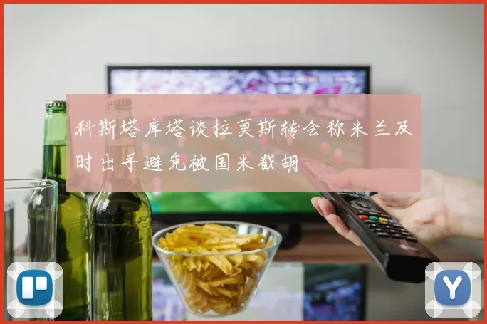 科斯塔库塔谈拉莫斯转会称米兰及时出手避免被国米截胡