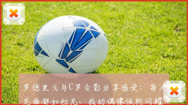 罗德里戈与C罗合影分享感受：每次见面都如初见，我的偶像依然闪耀